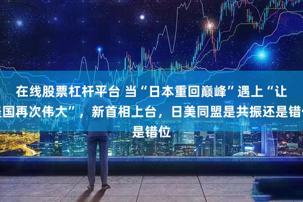 在线股票杠杆平台 当“日本重回巅峰”遇上“让美国再次伟大”，新首相上台，日美同盟是共振还是错位