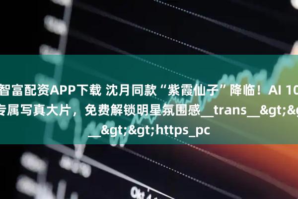 智富配资APP下载 沈月同款“紫霞仙子”降临！AI 10秒复刻你的专属写真大片，免费解锁明星氛围感__trans__>>https_pc