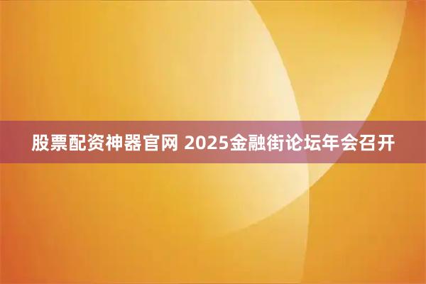 股票配资神器官网 2025金融街论坛年会召开