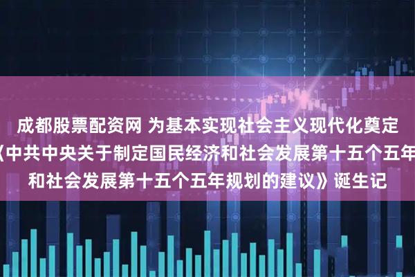 成都股票配资网 为基本实现社会主义现代化奠定更加坚实的基础——《中共中央关于制定国民经济和社会发展第十五个五年规划的建议》诞生记