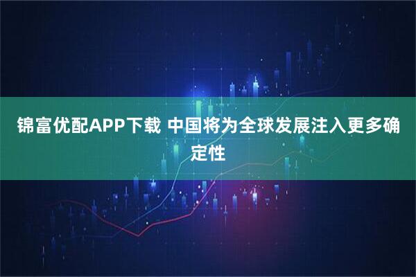 锦富优配APP下载 中国将为全球发展注入更多确定性