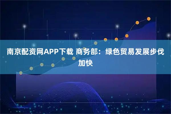 南京配资网APP下载 商务部：绿色贸易发展步伐加快