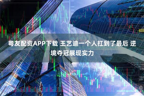粤友配资APP下载 王艺迪一个人扛到了最后 逆境夺冠展现实力