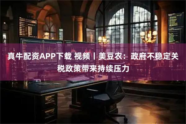 真牛配资APP下载 视频丨美豆农：政府不稳定关税政策带来持续压力