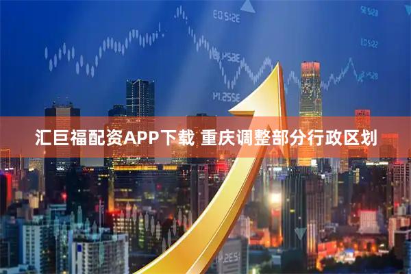 汇巨福配资APP下载 重庆调整部分行政区划