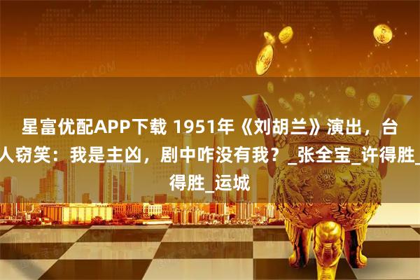 星富优配APP下载 1951年《刘胡兰》演出，台下有人窃笑：我是主凶，剧中咋没有我？_张全宝_许得胜_运城