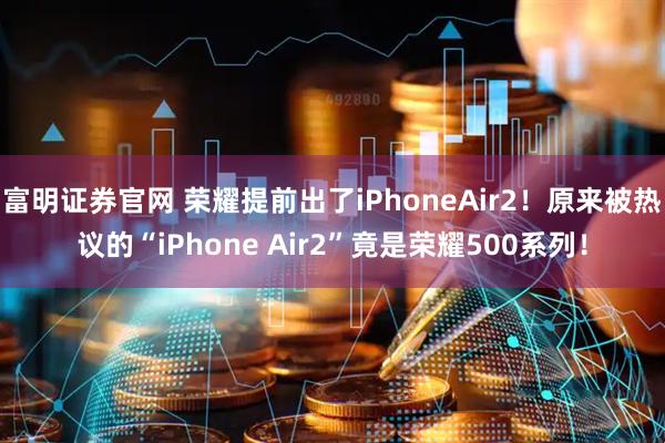 富明证券官网 荣耀提前出了iPhoneAir2！原来被热议的“iPhone Air2”竟是荣耀500系列！