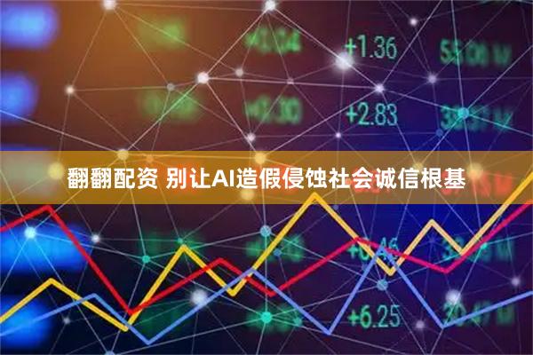 翻翻配资 别让AI造假侵蚀社会诚信根基