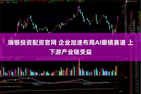 瑞银投资配资官网 企业加速布局AI眼镜赛道 上下游产业链受益