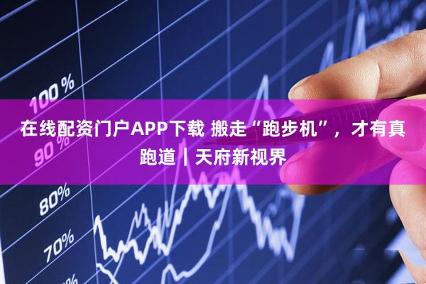 在线配资门户APP下载 搬走“跑步机”,才有真跑道|天府新视界
