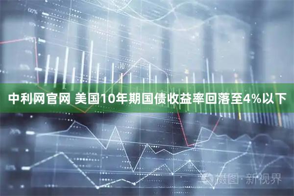 中利网官网 美国10年期国债收益率回落至4%以下