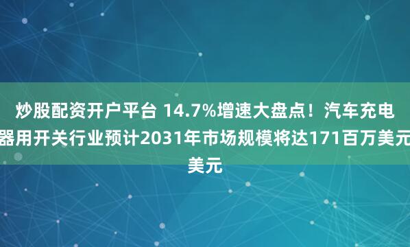 炒股配资开户平台 14.7%增速大盘点！汽车充电器用开关行业预计2031年市场规模将达171百万美元
