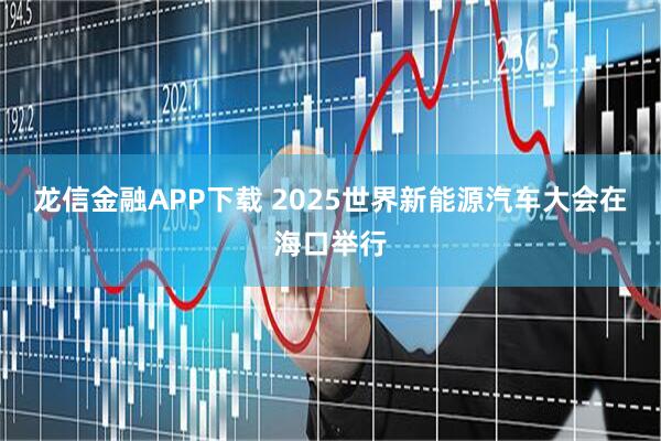 龙信金融APP下载 2025世界新能源汽车大会在海口举行