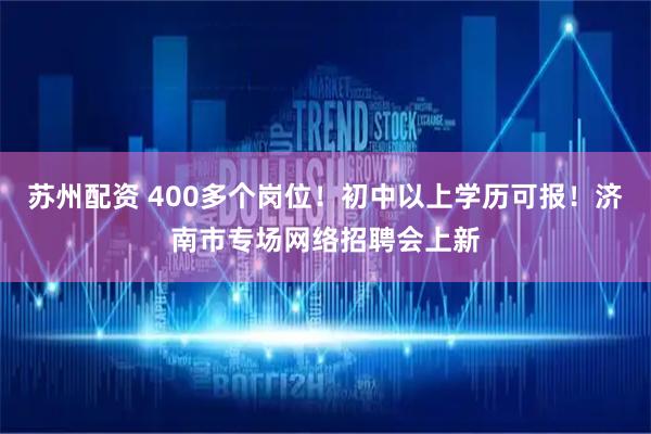苏州配资 400多个岗位！初中以上学历可报！济南市专场网络招聘会上新