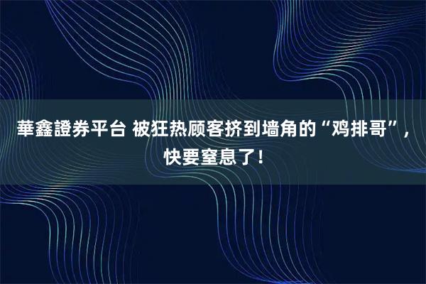 華鑫證券平台 被狂热顾客挤到墙角的“鸡排哥”,快要窒息了!