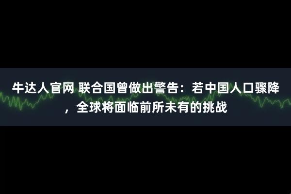 牛达人官网 联合国曾做出警告：若中国人口骤降，全球将面临前所未有的挑战