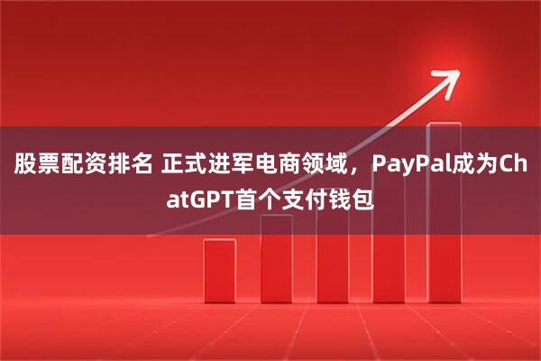 股票配资排名 正式进军电商领域，PayPal成为ChatGPT首个支付钱包