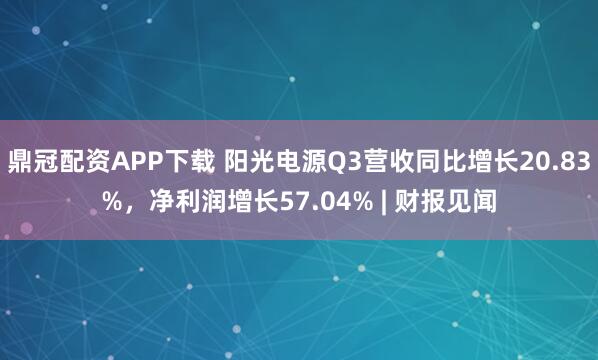 鼎冠配资APP下载 阳光电源Q3营收同比增长20.83%，净利润增长57.04% | 财报见闻