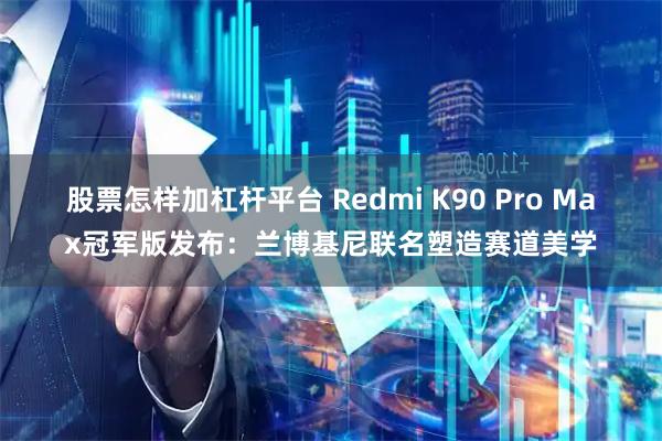 股票怎样加杠杆平台 Redmi K90 Pro Max冠军版发布：兰博基尼联名塑造赛道美学