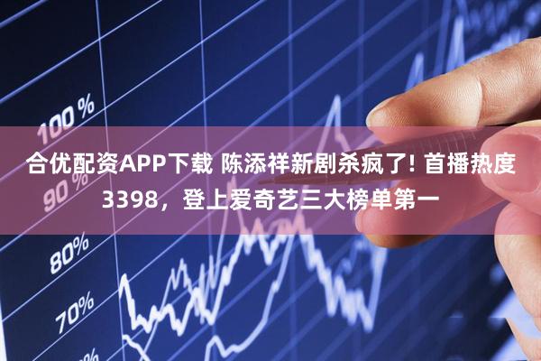 合优配资APP下载 陈添祥新剧杀疯了! 首播热度3398,登上爱奇艺三大榜单第一