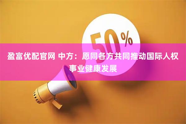 盈富优配官网 中方：愿同各方共同推动国际人权事业健康发展