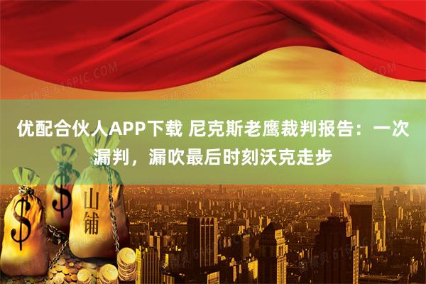 优配合伙人APP下载 尼克斯老鹰裁判报告：一次漏判，漏吹最后时刻沃克走步