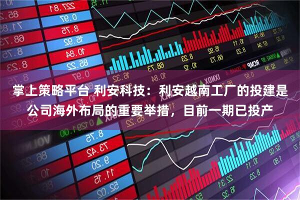 掌上策略平台 利安科技：利安越南工厂的投建是公司海外布局的重要举措，目前一期已投产