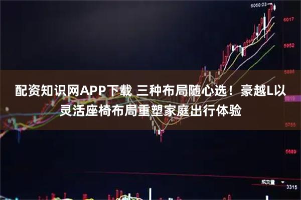 配资知识网APP下载 三种布局随心选！豪越L以灵活座椅布局重塑家庭出行体验