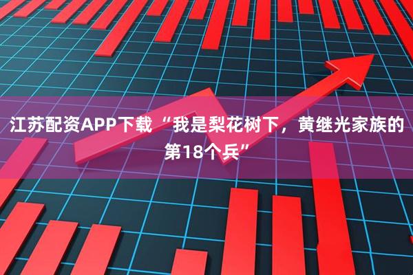 江苏配资APP下载 “我是梨花树下，黄继光家族的第18个兵”