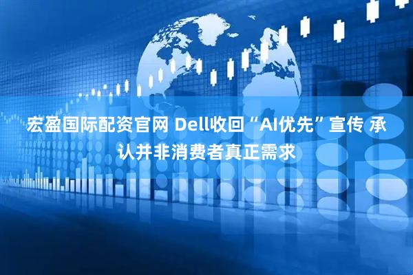 宏盈国际配资官网 Dell收回“AI优先”宣传 承认并非消费者真正需求
