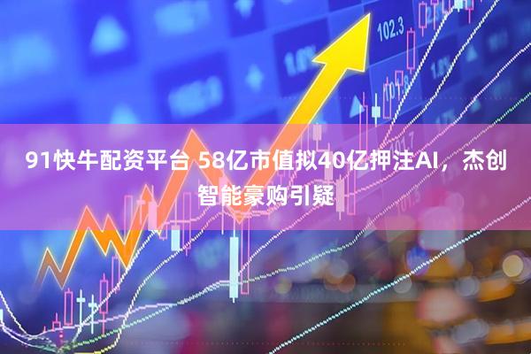 91快牛配资平台 58亿市值拟40亿押注AI，杰创智能豪购引疑