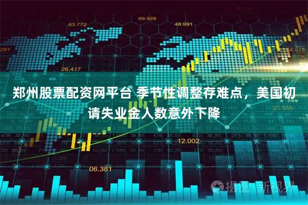郑州股票配资网平台 季节性调整存难点,美国初请失业金人数意外下降
