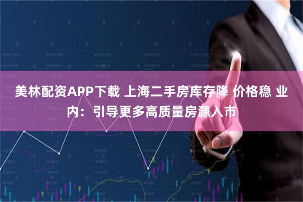 美林配资APP下载 上海二手房库存降 价格稳 业内：引导更多高质量房源入市