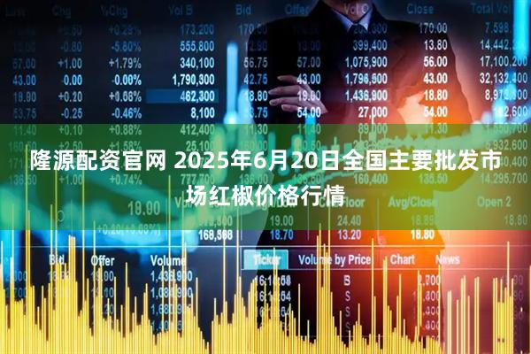 隆源配资官网 2025年6月20日全国主要批发市场红椒价格行情
