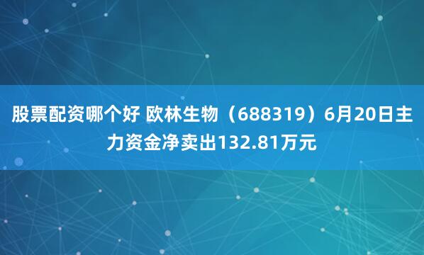 股票配资哪个好 欧林生物（688319）6月20日主力资金净卖出132.81万元