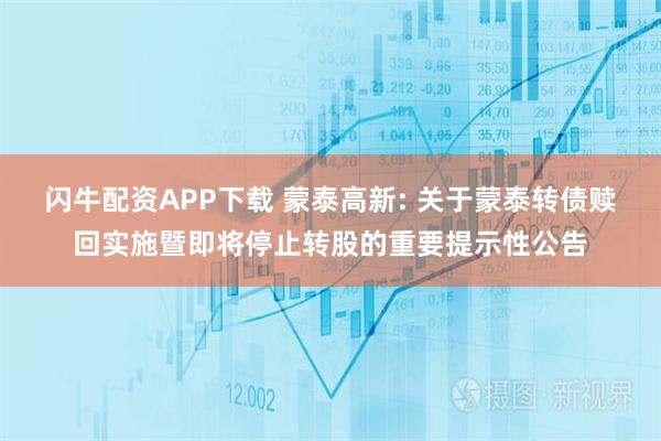 闪牛配资APP下载 蒙泰高新: 关于蒙泰转债赎回实施暨即将停止转股的重要提示性公告