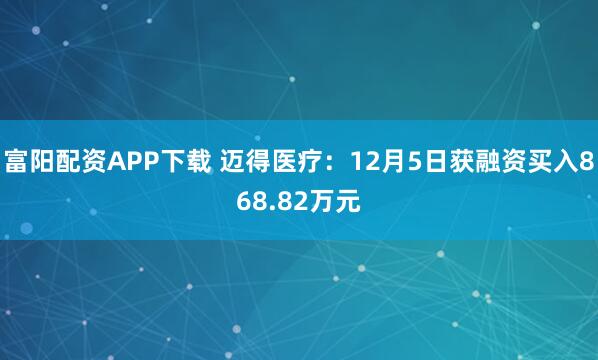 富阳配资APP下载 迈得医疗：12月5日获融资买入868.82万元