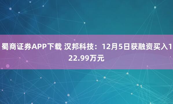 蜀商证券APP下载 汉邦科技：12月5日获融资买入122.99万元