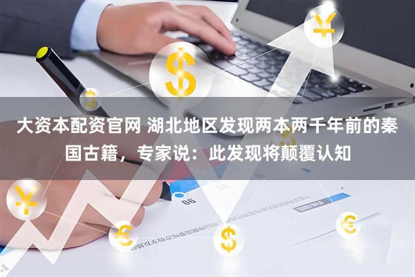 大资本配资官网 湖北地区发现两本两千年前的秦国古籍，专家说：此发现将颠覆认知
