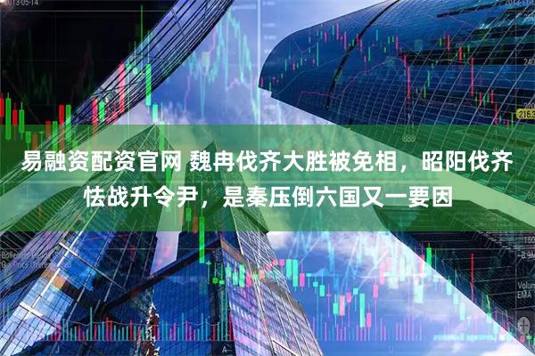 易融资配资官网 魏冉伐齐大胜被免相，昭阳伐齐怯战升令尹，是秦压倒六国又一要因