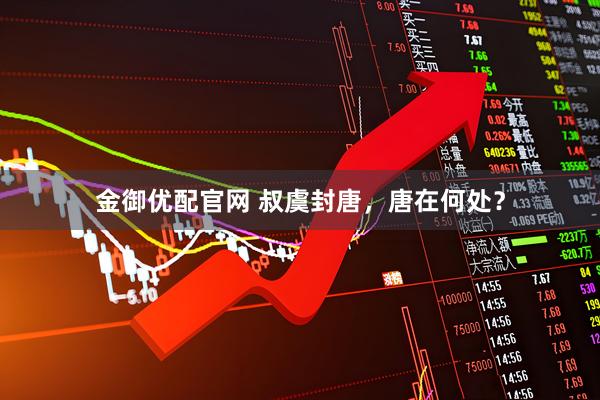 金御优配官网 叔虞封唐，唐在何处？