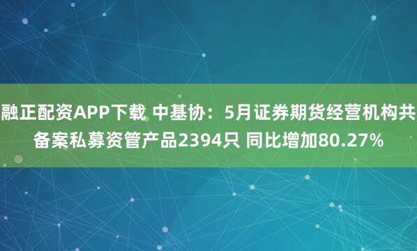 融正配资APP下载 中基协：5月证券期货经营机构共备案私募资管产品2394只 同比增加80.27%